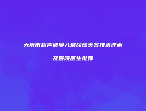 大庆市超声波导入玻尿酸美容技术详解及医院医生推荐