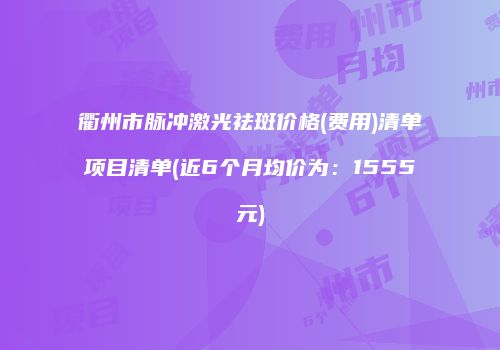 衢州市脉冲激光祛斑价格(费用)清单项目清单(近6个月均价为：1555元)