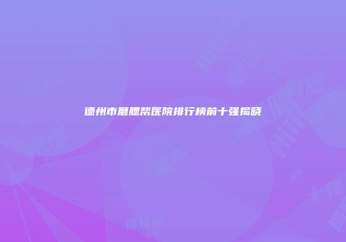 德州市磨腮帮医院排行榜前十强揭晓