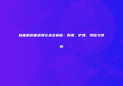 自体脂肪面部填充术全解析：原理、护理、风险与预防