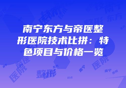 南宁东方与帝医整形医院技术比拼：特色项目与价格一览
