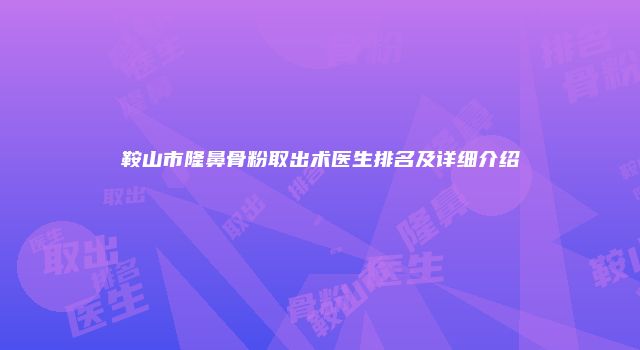 鞍山市隆鼻骨粉取出术医生排名及详细介绍