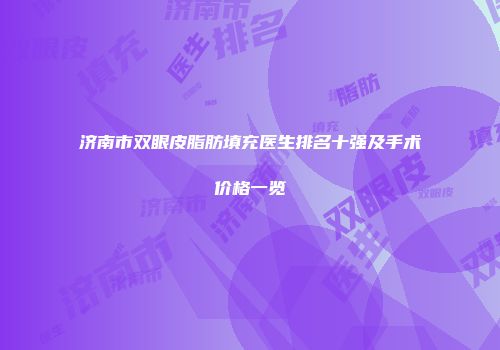 济南市双眼皮脂肪填充医生排名十强及手术价格一览