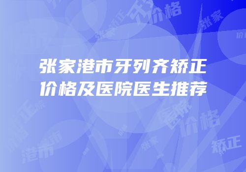 张家港市牙列齐矫正价格及医院医生推荐