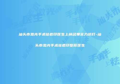 汕头市激光手术祛痘印医生上榜名单实力抗打-汕头市激光手术祛痘印整形医生