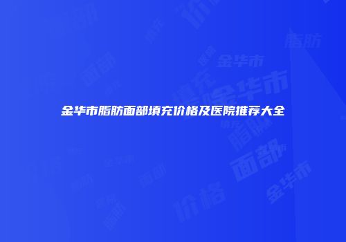 金华市脂肪面部填充价格及医院推荐大全