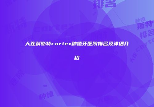 大连科斯特cortex种植牙医院排名及详细介绍
