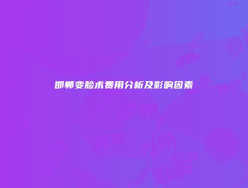 邯郸变脸术费用分析及影响因素