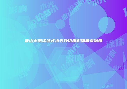 唐山水肌涂抹式水光针价格影响因素解析