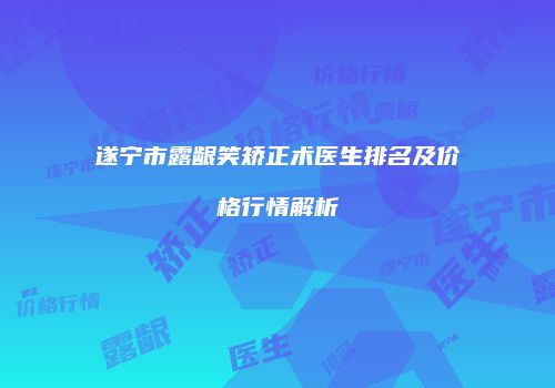 遂宁市露龈笑矫正术医生排名及价格行情解析