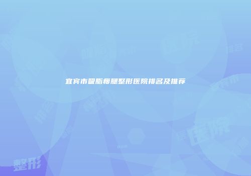 宜宾市吸脂瘦腿整形医院排名及推荐