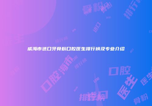 威海市进口牙骨粉口腔医生排行榜及专业介绍