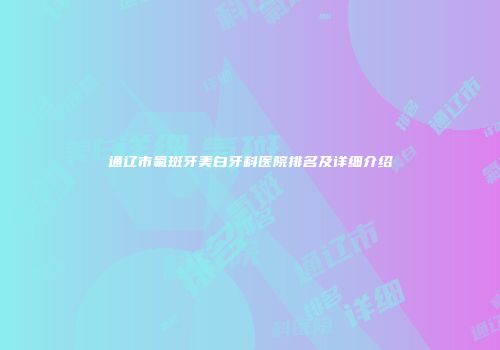 通辽市氟斑牙美白牙科医院排名及详细介绍
