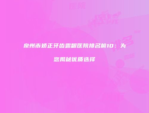 泉州市矫正牙齿露龈医院排名前10：为您揭秘优质选择