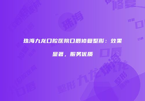 珠海九龙口腔医院口唇修复整形：效果显著，服务优质