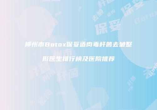 柳州市Botox保妥适肉毒杆菌去皱整形医生排行榜及医院推荐