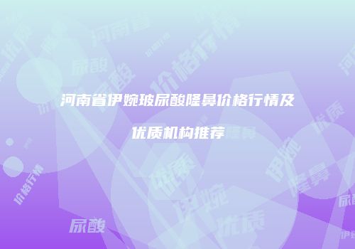 河南省伊婉玻尿酸隆鼻价格行情及优质机构推荐