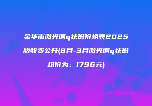 金华市激光调q祛斑价格表2025版收费公开(8月-3月激光调q祛斑均价为：1796元)