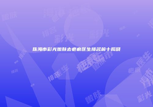 珠海市彩光嫩肤去疤痕医生排名前十揭晓