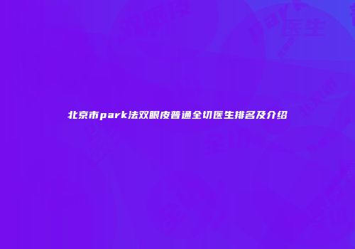 北京市park法双眼皮普通全切医生排名及介绍