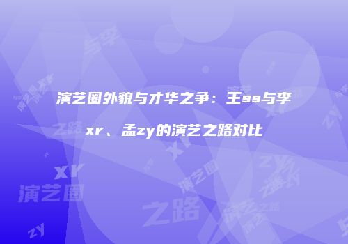 演艺圈外貌与才华之争：王ss与李xr、孟zy的演艺之路对比