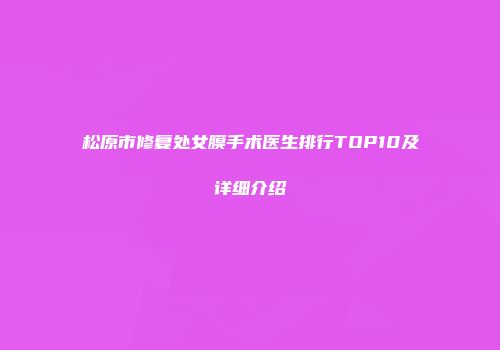 松原市修复处女膜手术医生排行TOP10及详细介绍