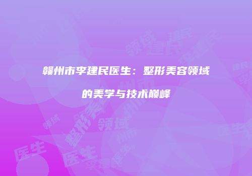 赣州市李建民医生：整形美容领域的美学与技术巅峰