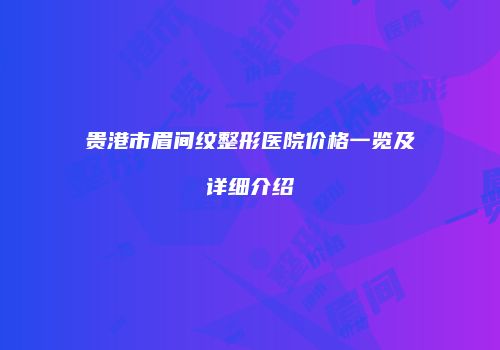 贵港市眉间纹整形医院价格一览及详细介绍