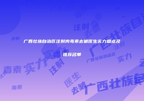 广西壮族自治区注射肉毒素去皱医生实力盘点及推荐名单