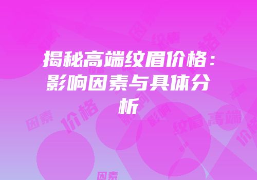 揭秘高端纹眉价格：影响因素与具体分析