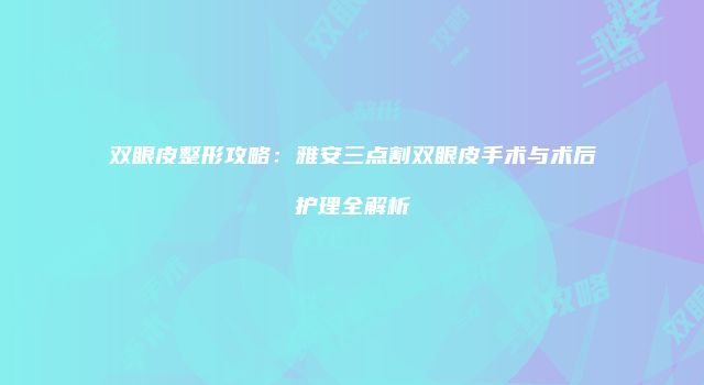 双眼皮整形攻略：雅安三点割双眼皮手术与术后护理全解析