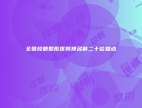 全国纹唇整形医院排名前二十位盘点