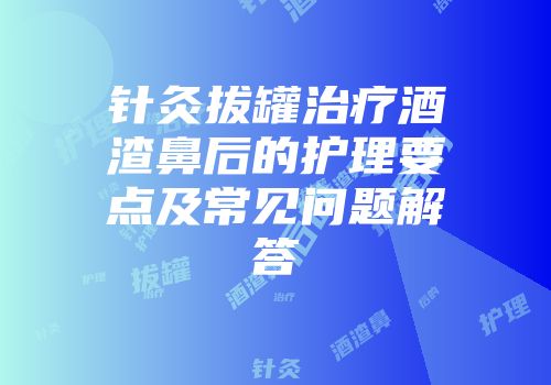 针灸拔罐治疗酒渣鼻后的护理要点及常见问题解答