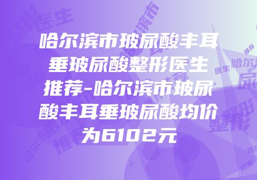 哈尔滨市玻尿酸丰耳垂玻尿酸整形医生推荐-哈尔滨市玻尿酸丰耳垂玻尿酸均价为6102元