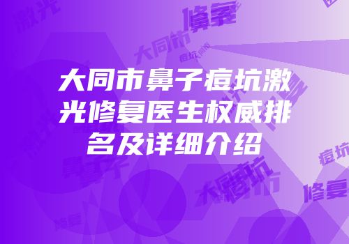 大同市鼻子痘坑激光修复医生权威排名及详细介绍