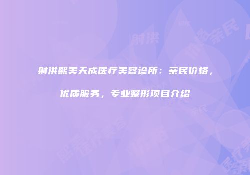 射洪熙美天成医疗美容诊所：亲民价格，优质服务，专业整形项目介绍