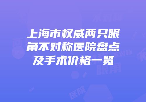 上海市权威两只眼角不对称医院盘点及手术价格一览