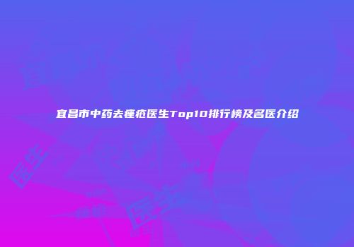 宜昌市中药去痤疮医生Top10排行榜及名医介绍