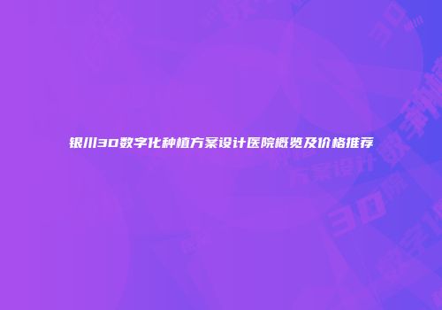 银川3D数字化种植方案设计医院概览及价格推荐