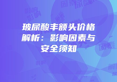 玻尿酸丰额头价格解析：影响因素与安全须知