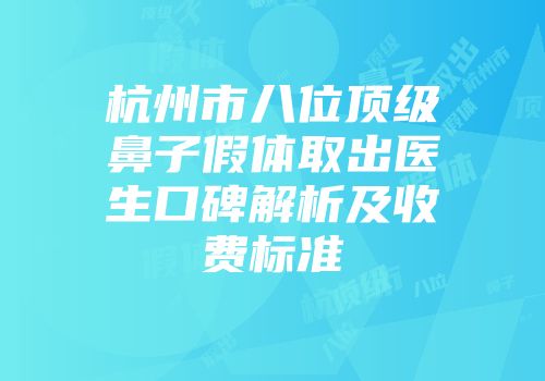 杭州市八位顶级鼻子假体取出医生口碑解析及收费标准
