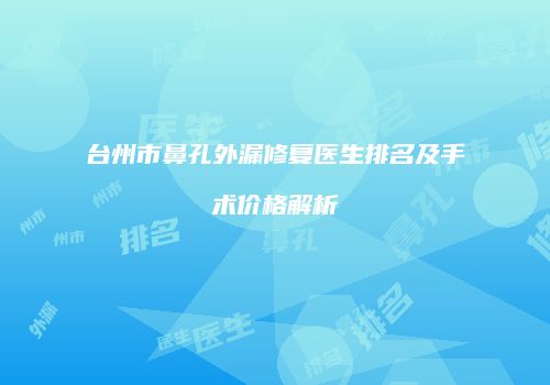 台州市鼻孔外漏修复医生排名及手术价格解析