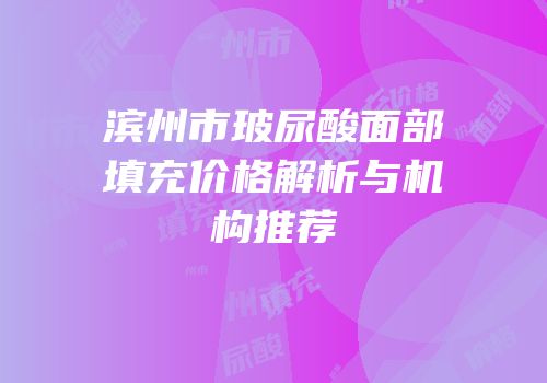 滨州市玻尿酸面部填充价格解析与机构推荐