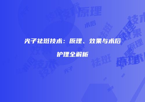 光子祛斑技术：原理、效果与术后护理全解析