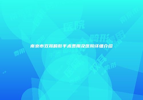 南京市双耳畸形手术费用及医院详细介绍