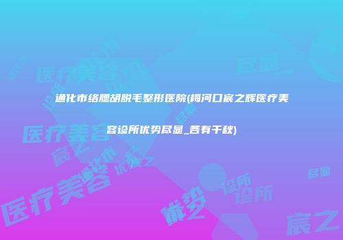 通化市络腮胡脱毛整形医院(梅河口宸之辉医疗美容诊所优势尽显_各有千秋)