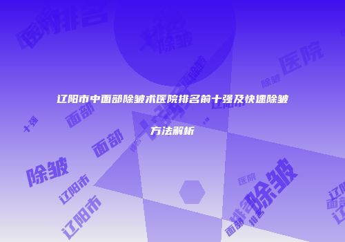 辽阳市中面部除皱术医院排名前十强及快速除皱方法解析