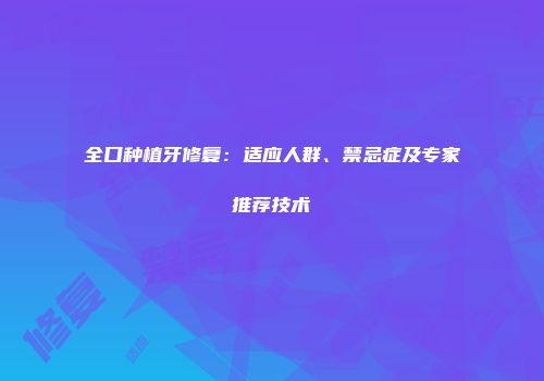 全口种植牙修复：适应人群、禁忌症及专家推荐技术