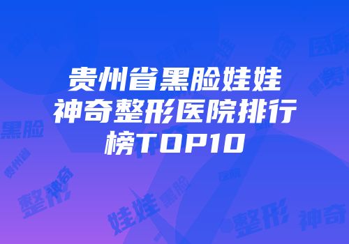 贵州省黑脸娃娃神奇整形医院排行榜TOP10