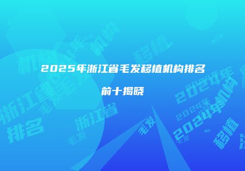 2025年浙江省毛发移植机构排名前十揭晓